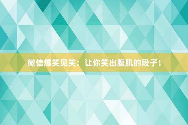 微信爆笑见笑：让你笑出腹肌的段子！