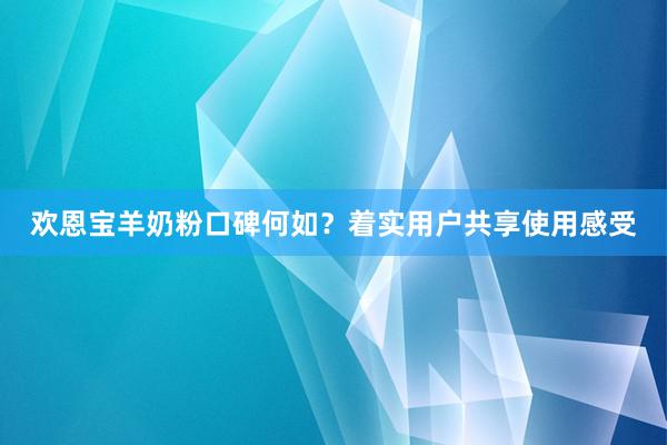 欢恩宝羊奶粉口碑何如？着实用户共享使用感受